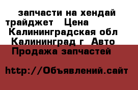 запчасти на хендай трайджет › Цена ­ 30 000 - Калининградская обл., Калининград г. Авто » Продажа запчастей   